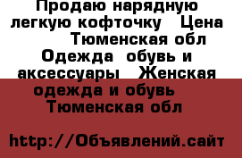  Продаю нарядную легкую кофточку › Цена ­ 500 - Тюменская обл. Одежда, обувь и аксессуары » Женская одежда и обувь   . Тюменская обл.